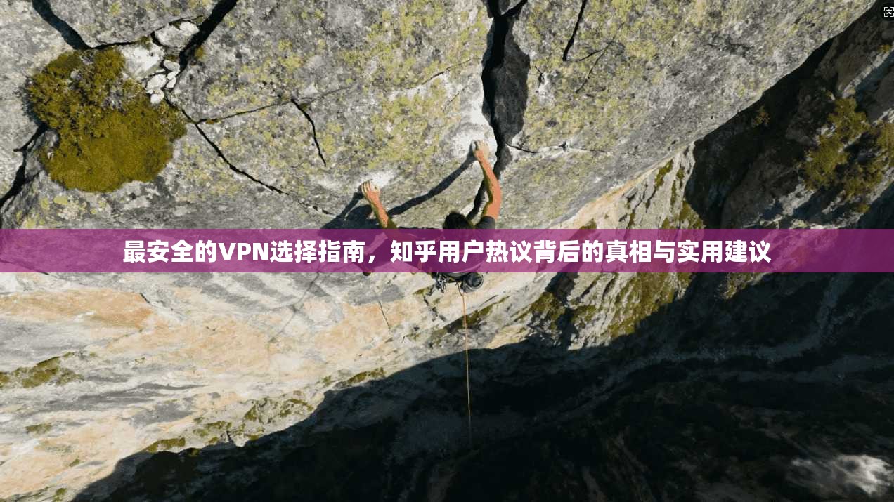 最安全的VPN选择指南，知乎用户热议背后的真相与实用建议