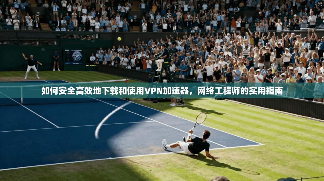 如何安全高效地下载和使用VPN加速器，网络工程师的实用指南