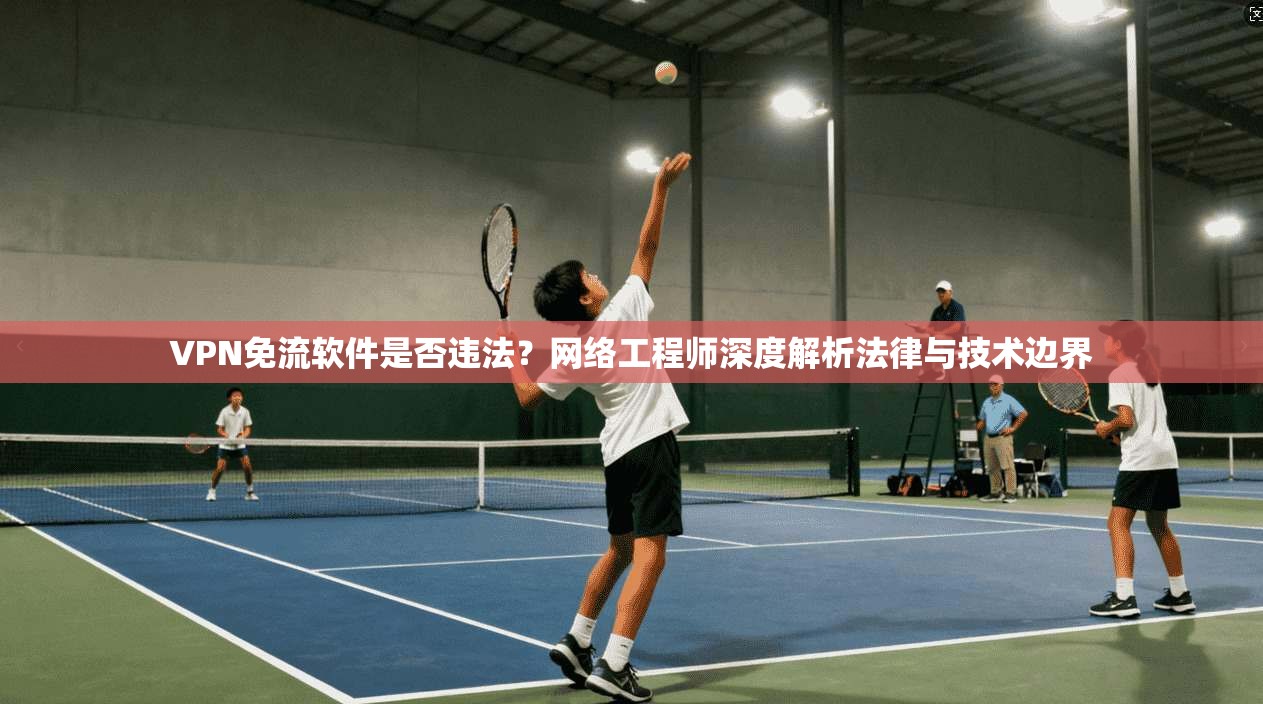 VPN免流软件是否违法？网络工程师深度解析法律与技术边界