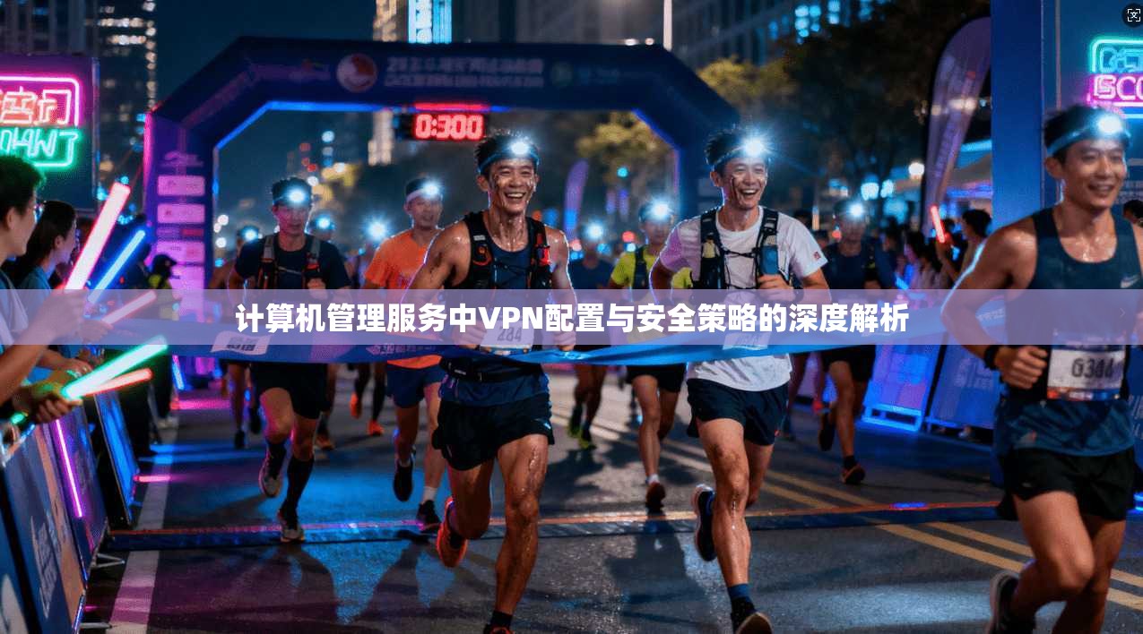 计算机管理服务中VPN配置与安全策略的深度解析