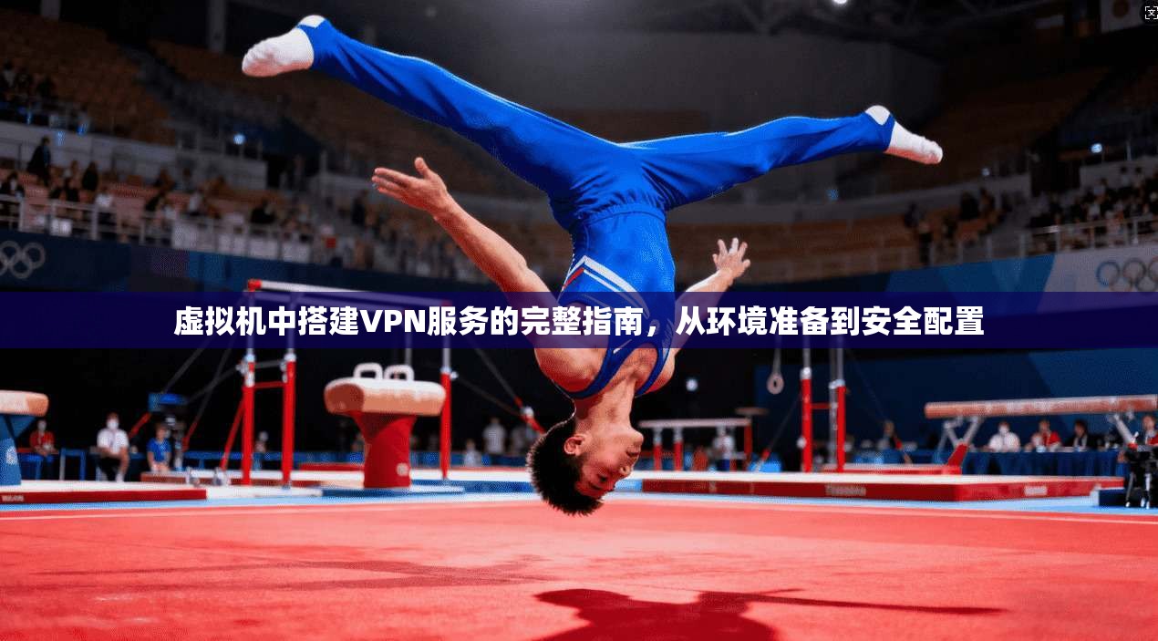 虚拟机中搭建VPN服务的完整指南，从环境准备到安全配置