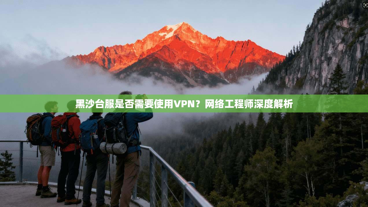 黑沙台服是否需要使用VPN？网络工程师深度解析