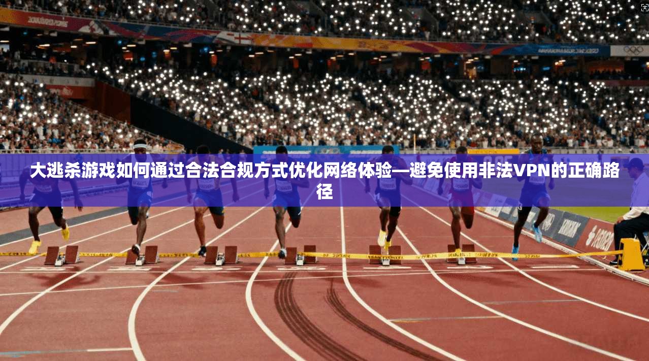 大逃杀游戏如何通过合法合规方式优化网络体验—避免使用非法VPN的正确路径