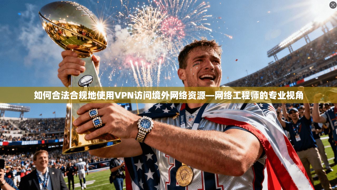 如何合法合规地使用VPN访问境外网络资源—网络工程师的专业视角