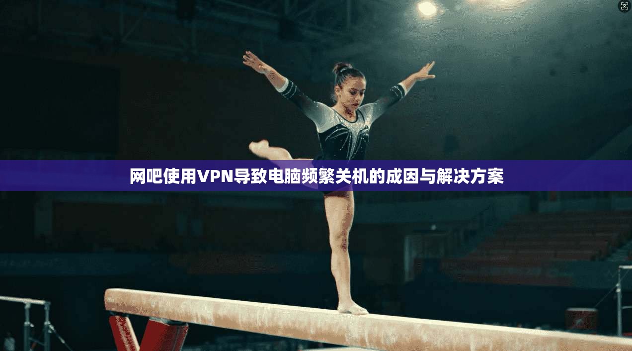 网吧使用VPN导致电脑频繁关机的成因与解决方案