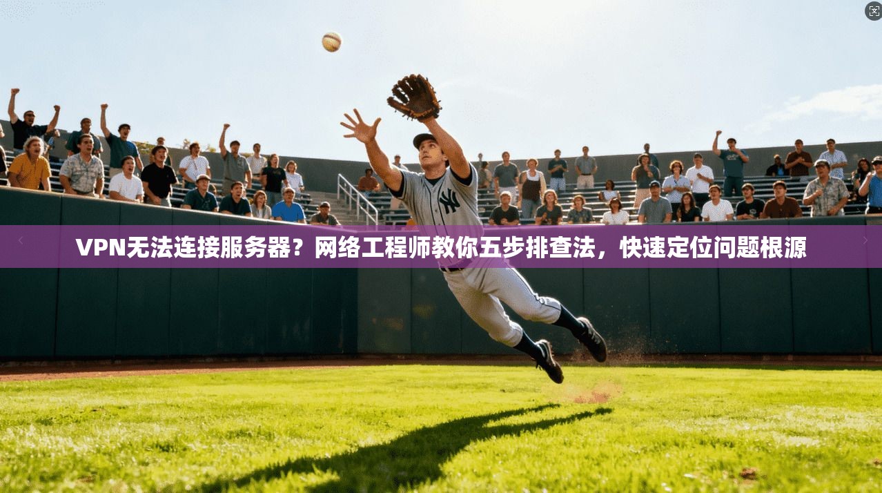 VPN无法连接服务器？网络工程师教你五步排查法，快速定位问题根源