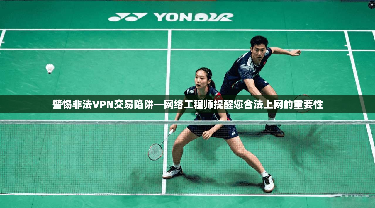 警惕非法VPN交易陷阱—网络工程师提醒您合法上网的重要性