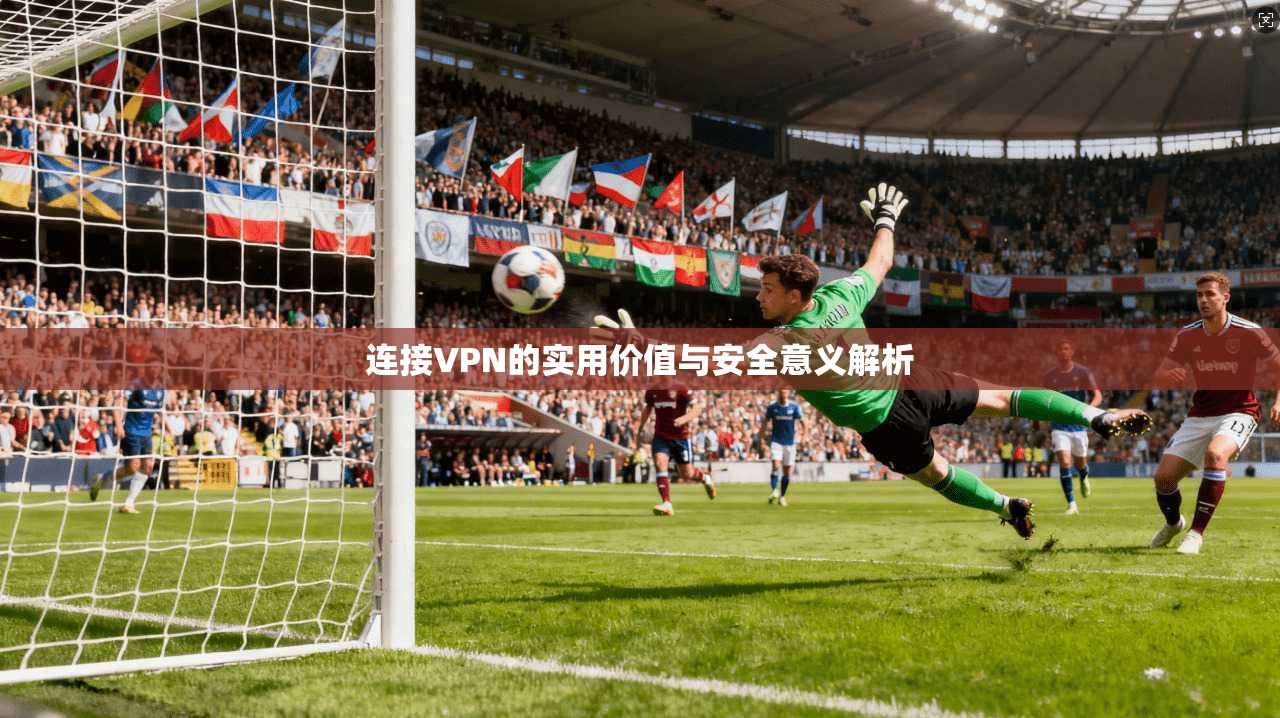 连接VPN的实用价值与安全意义解析