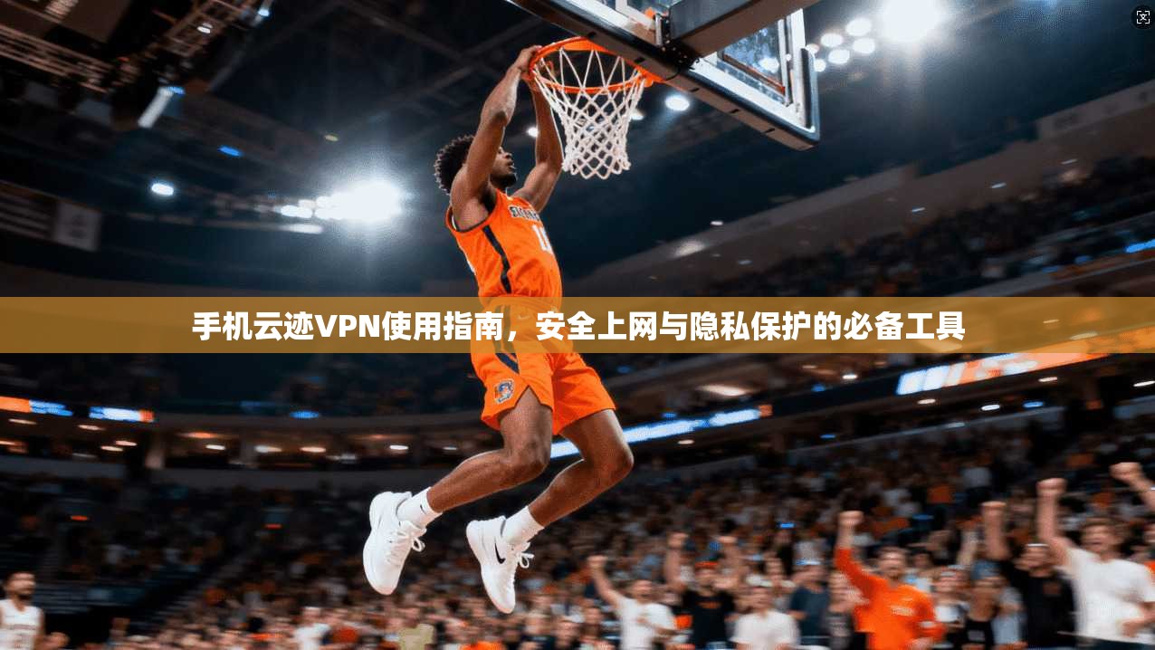 手机云迹VPN使用指南，安全上网与隐私保护的必备工具
