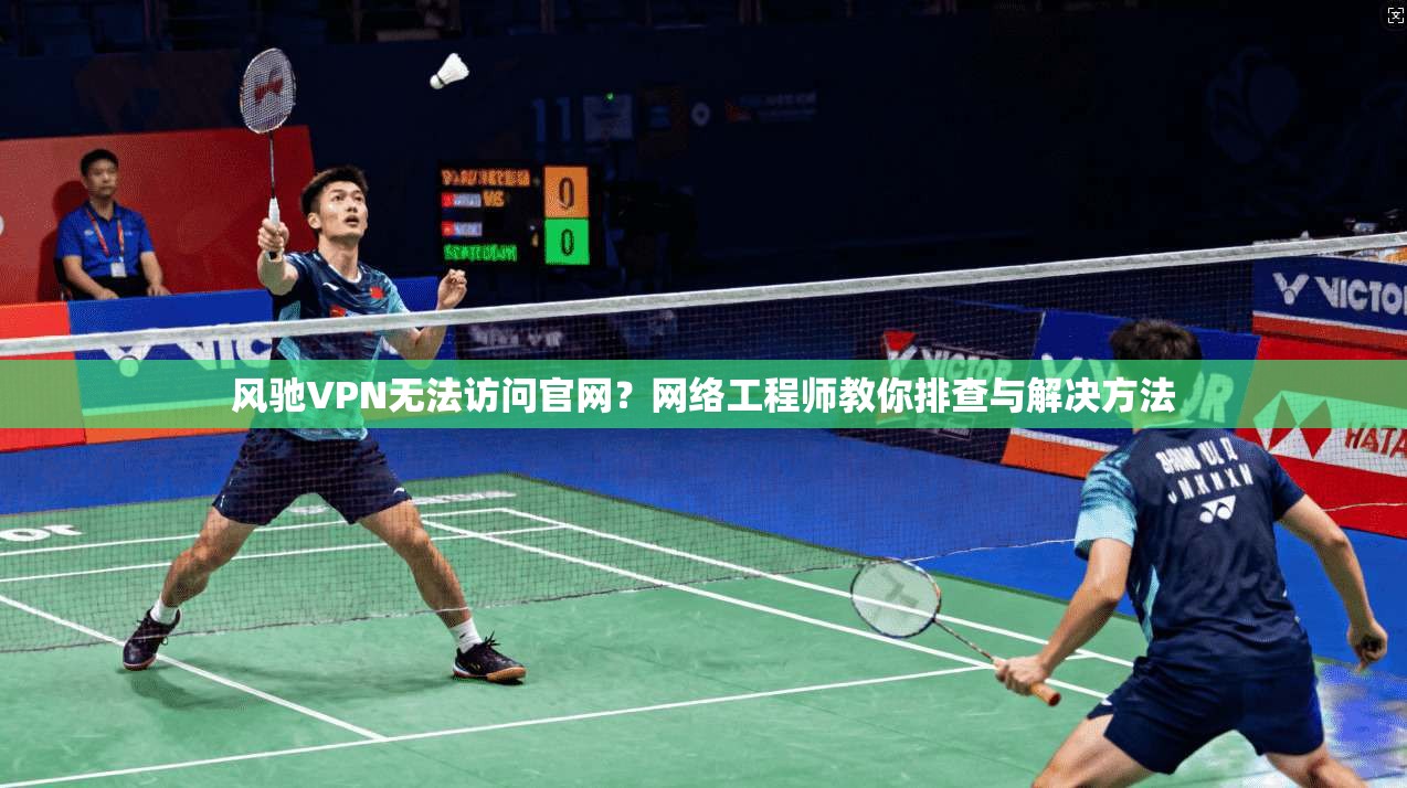 风驰VPN无法访问官网？网络工程师教你排查与解决方法