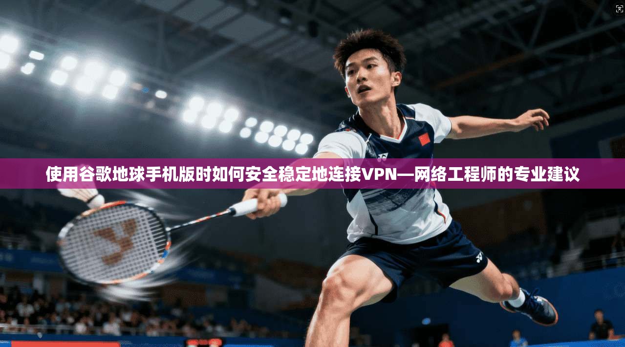 使用谷歌地球手机版时如何安全稳定地连接VPN—网络工程师的专业建议
