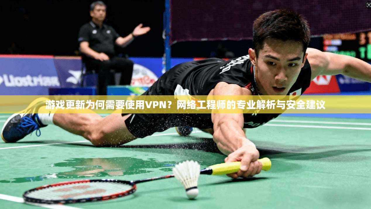 游戏更新为何需要使用VPN？网络工程师的专业解析与安全建议
