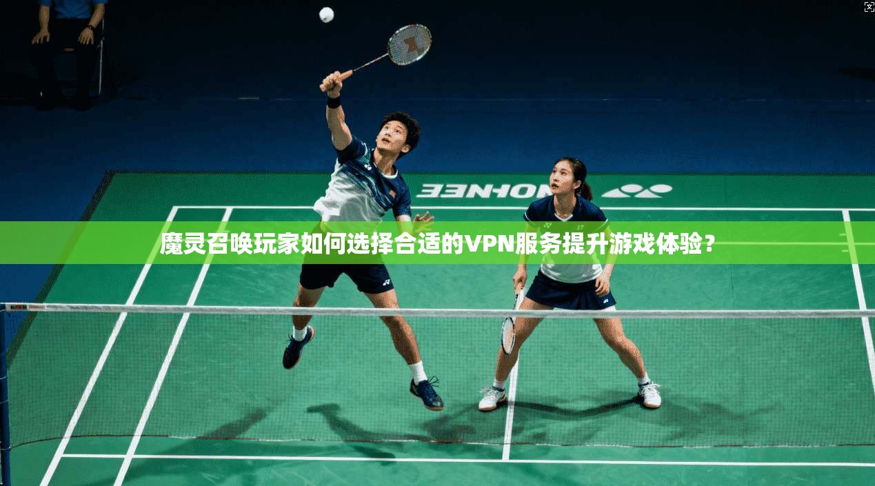 魔灵召唤玩家如何选择合适的VPN服务提升游戏体验？