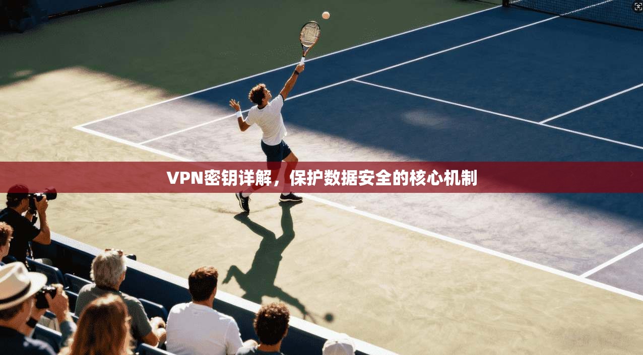 VPN密钥详解，保护数据安全的核心机制