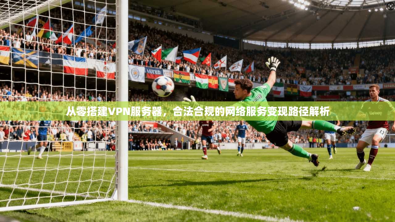 从零搭建VPN服务器，合法合规的网络服务变现路径解析