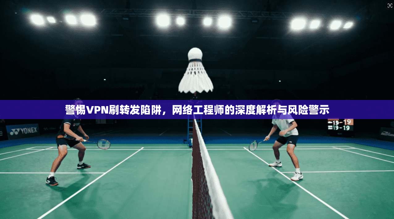警惕VPN刷转发陷阱，网络工程师的深度解析与风险警示