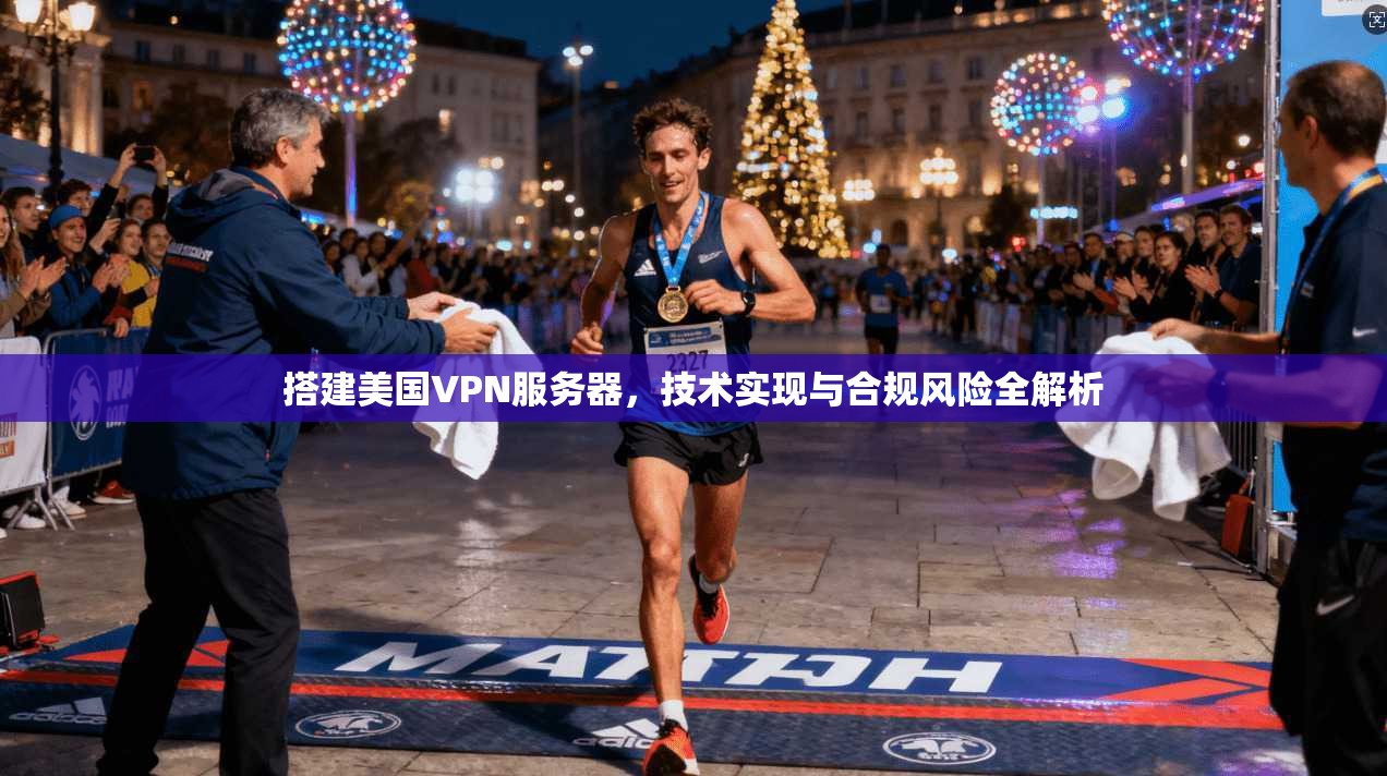 搭建美国VPN服务器，技术实现与合规风险全解析