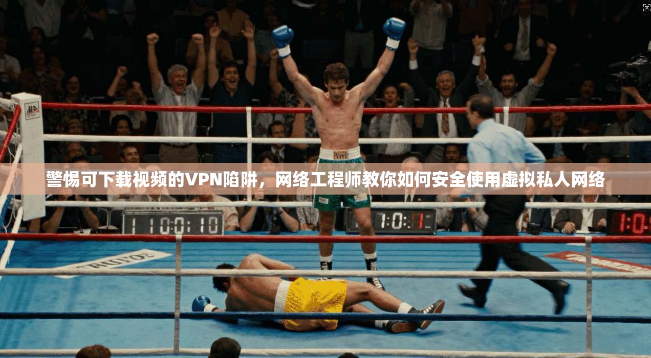 警惕可下载视频的VPN陷阱，网络工程师教你如何安全使用虚拟私人网络