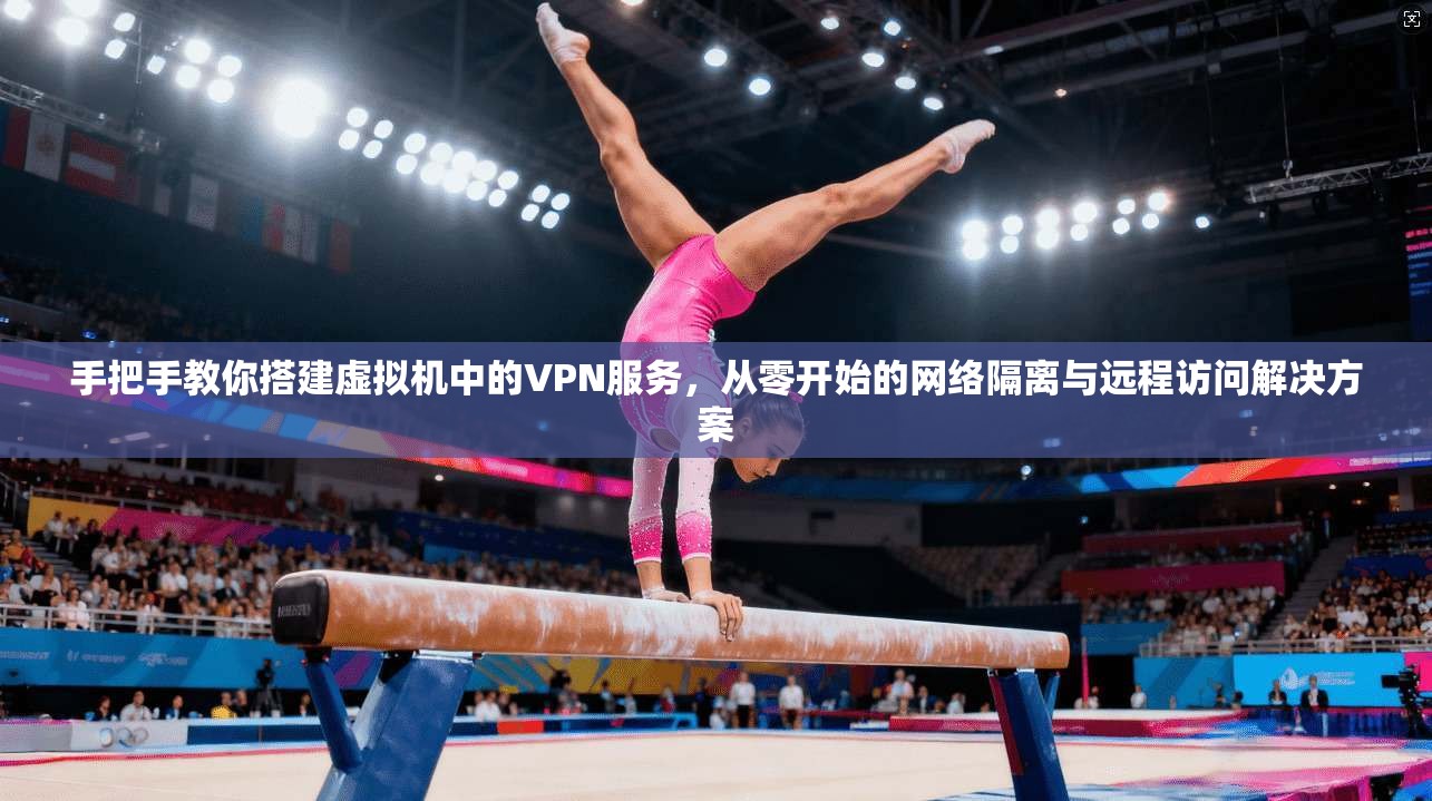 手把手教你搭建虚拟机中的VPN服务，从零开始的网络隔离与远程访问解决方案