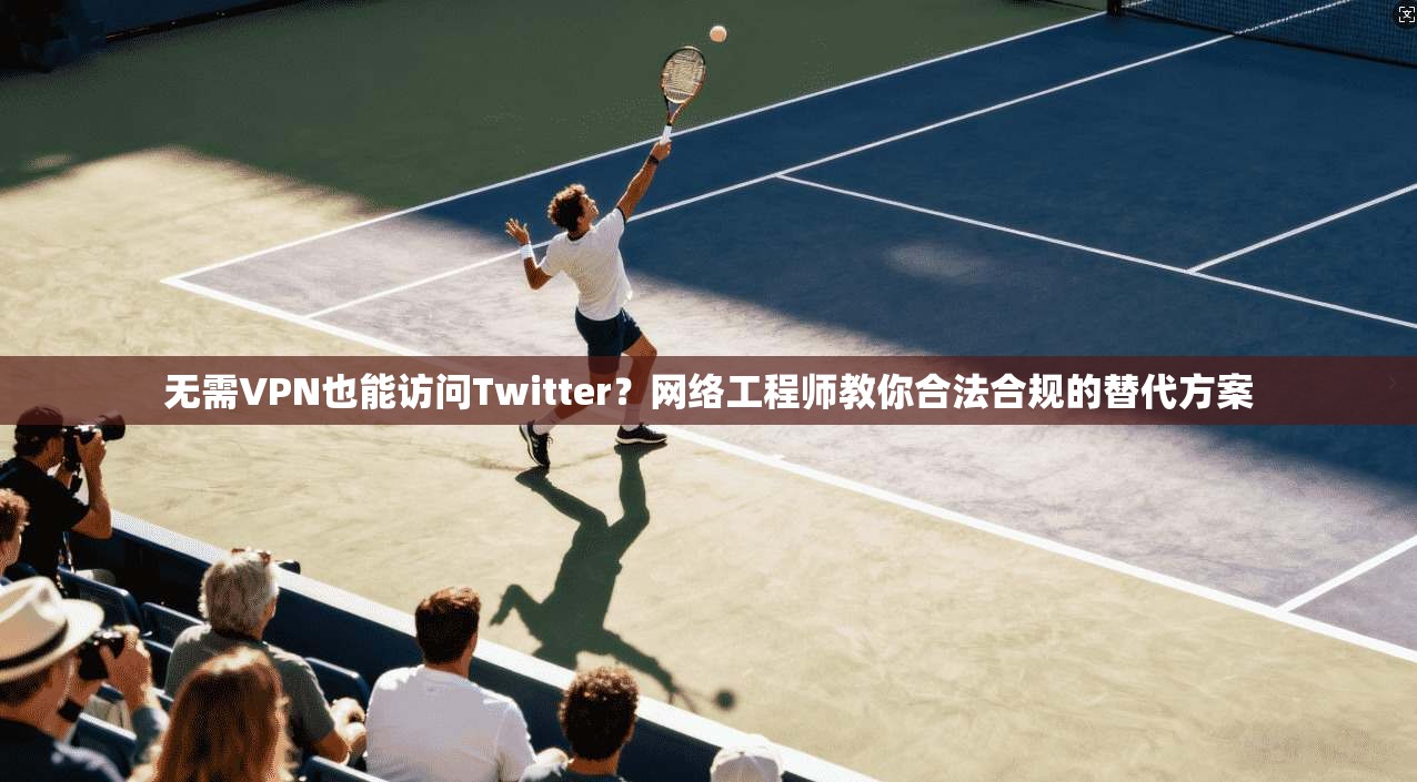 无需VPN也能访问Twitter？网络工程师教你合法合规的替代方案