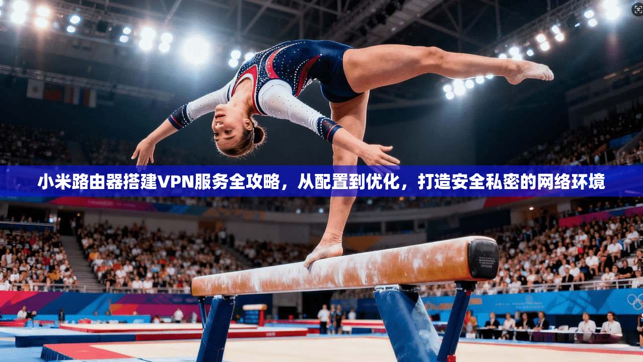 小米路由器搭建VPN服务全攻略，从配置到优化，打造安全私密的网络环境