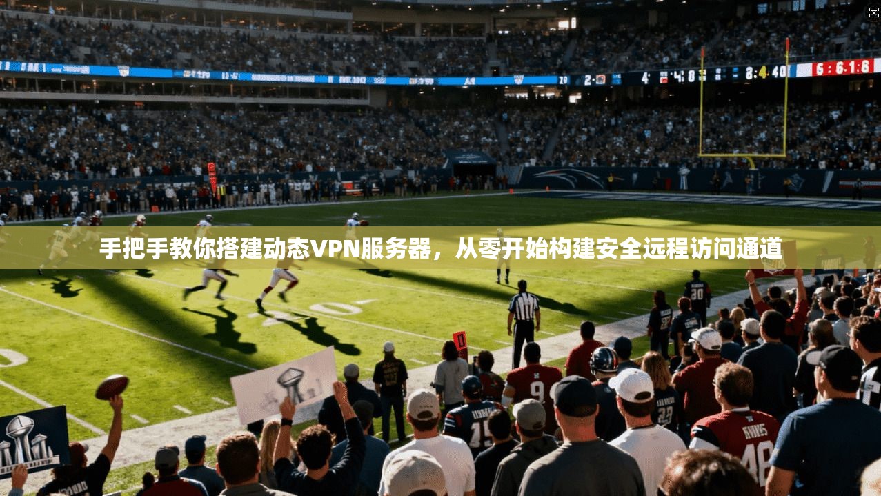 手把手教你搭建动态VPN服务器，从零开始构建安全远程访问通道
