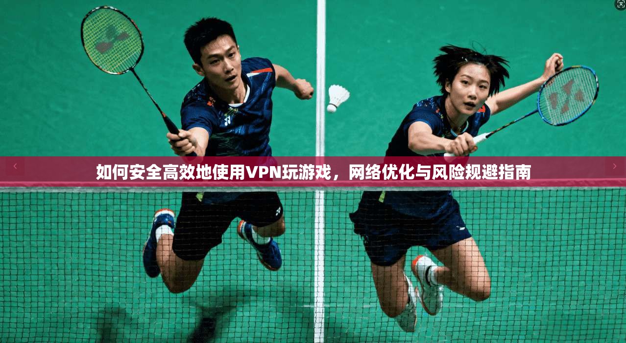 如何安全高效地使用VPN玩游戏，网络优化与风险规避指南