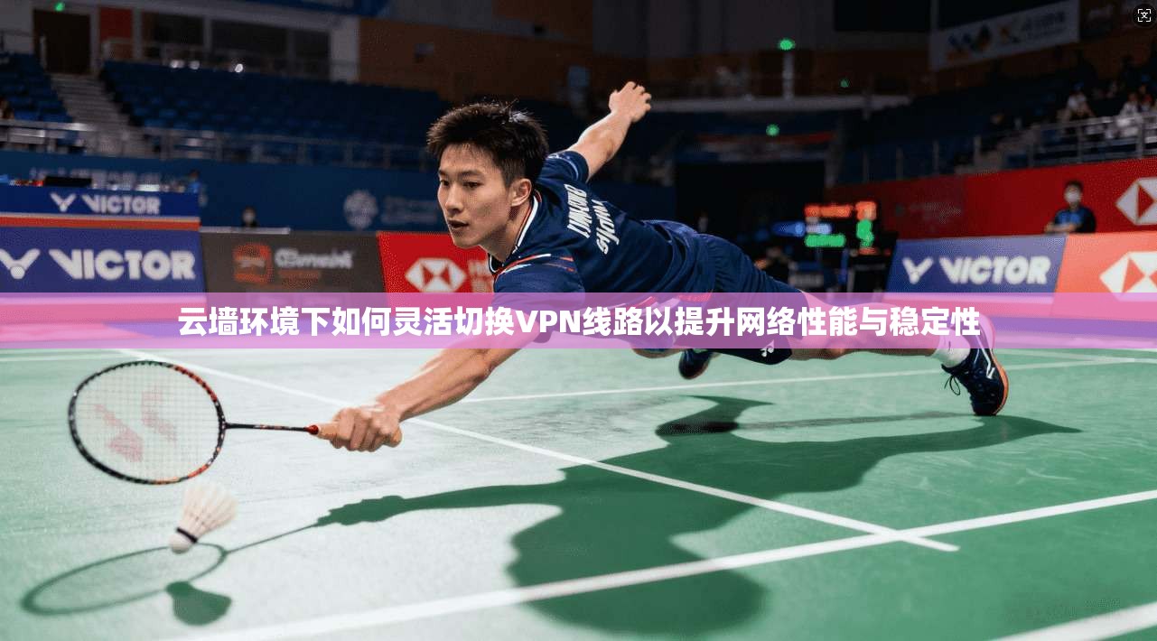 云墙环境下如何灵活切换VPN线路以提升网络性能与稳定性