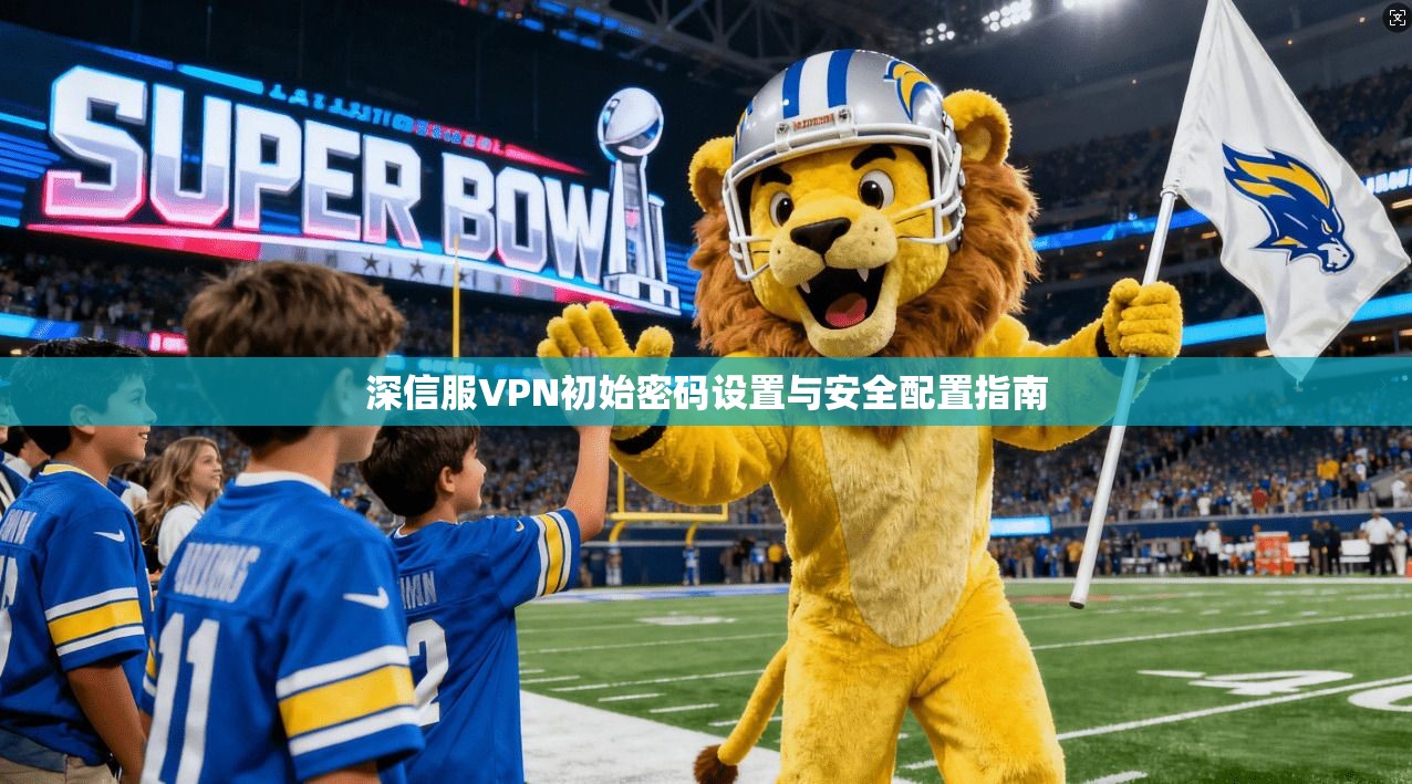 深信服VPN初始密码设置与安全配置指南