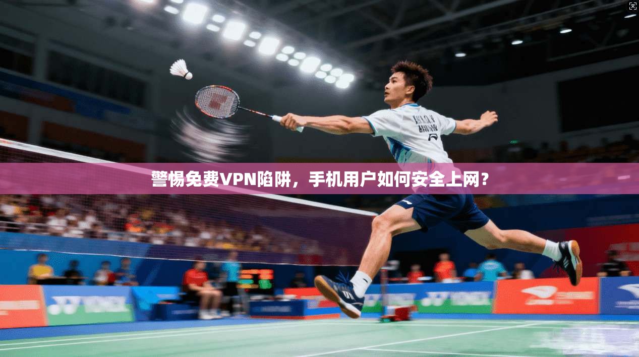 警惕免费VPN陷阱，手机用户如何安全上网？