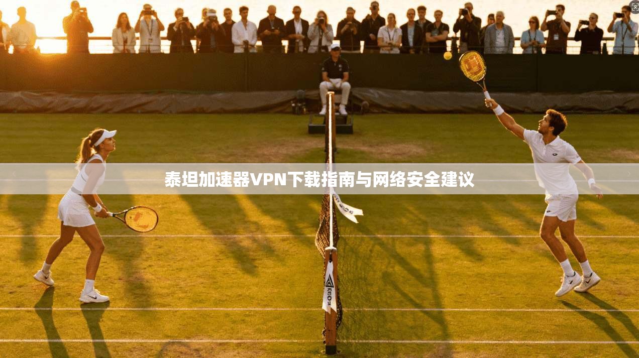 泰坦加速器VPN下载指南与网络安全建议