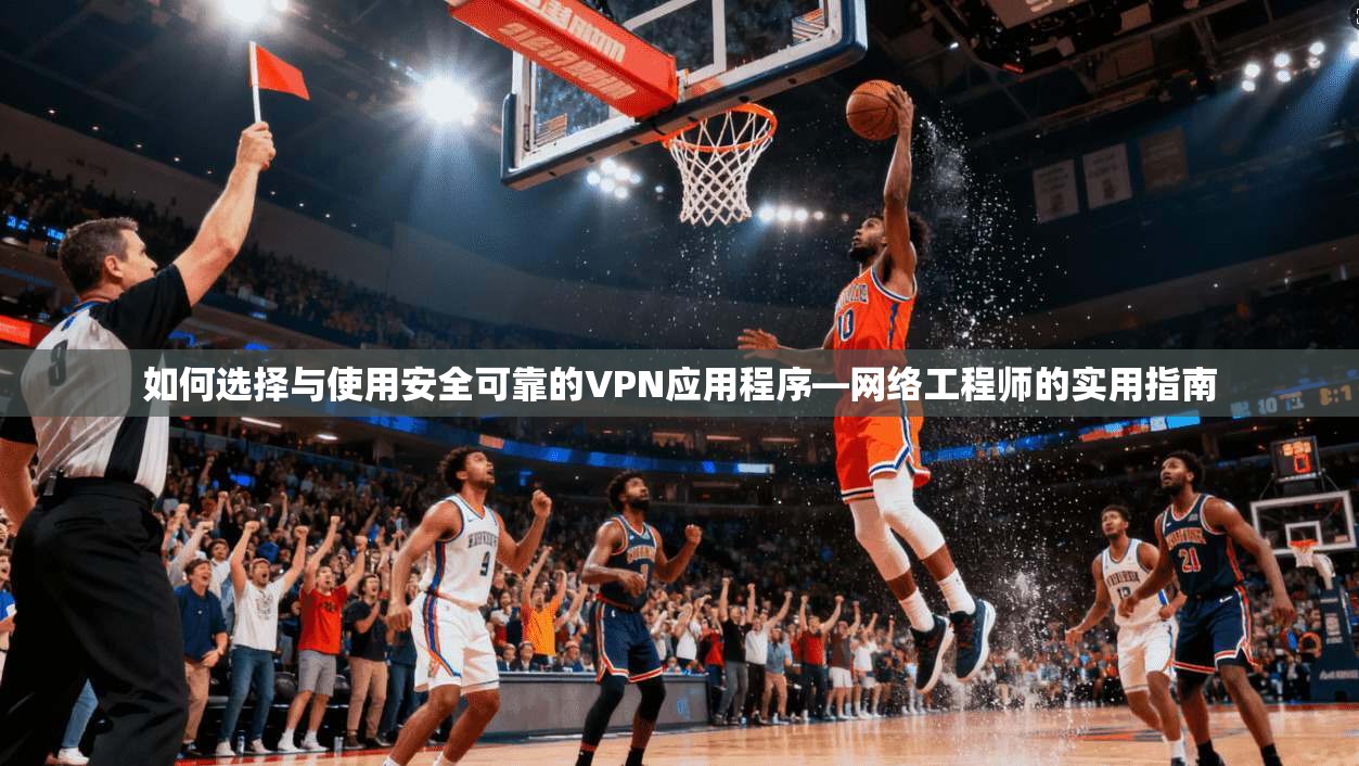 如何选择与使用安全可靠的VPN应用程序—网络工程师的实用指南