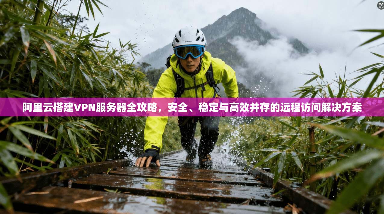 阿里云搭建VPN服务器全攻略，安全、稳定与高效并存的远程访问解决方案