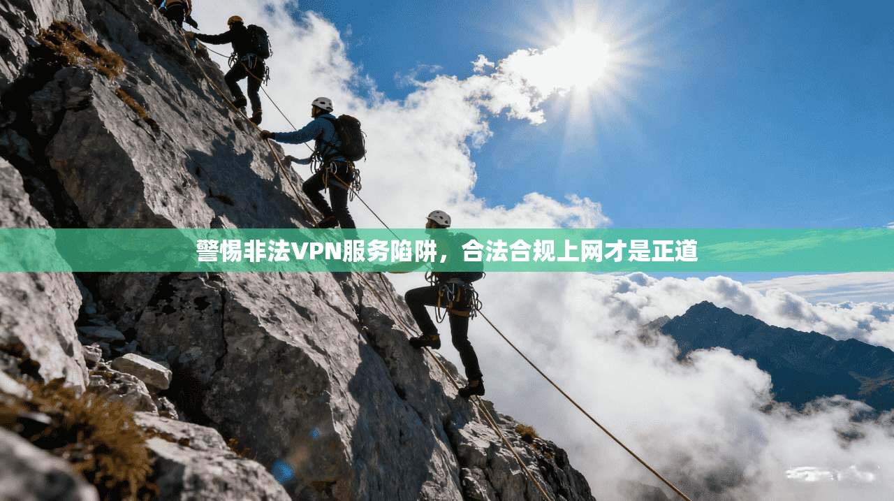 警惕非法VPN服务陷阱，合法合规上网才是正道