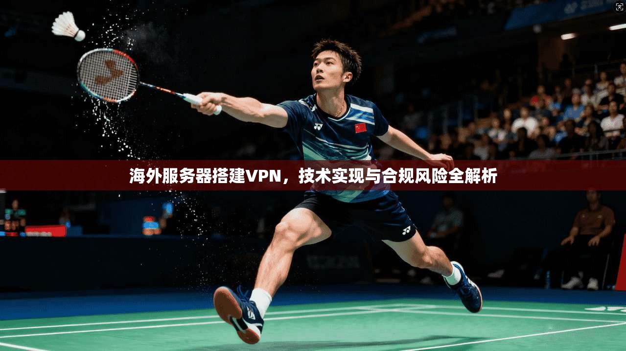 海外服务器搭建VPN，技术实现与合规风险全解析