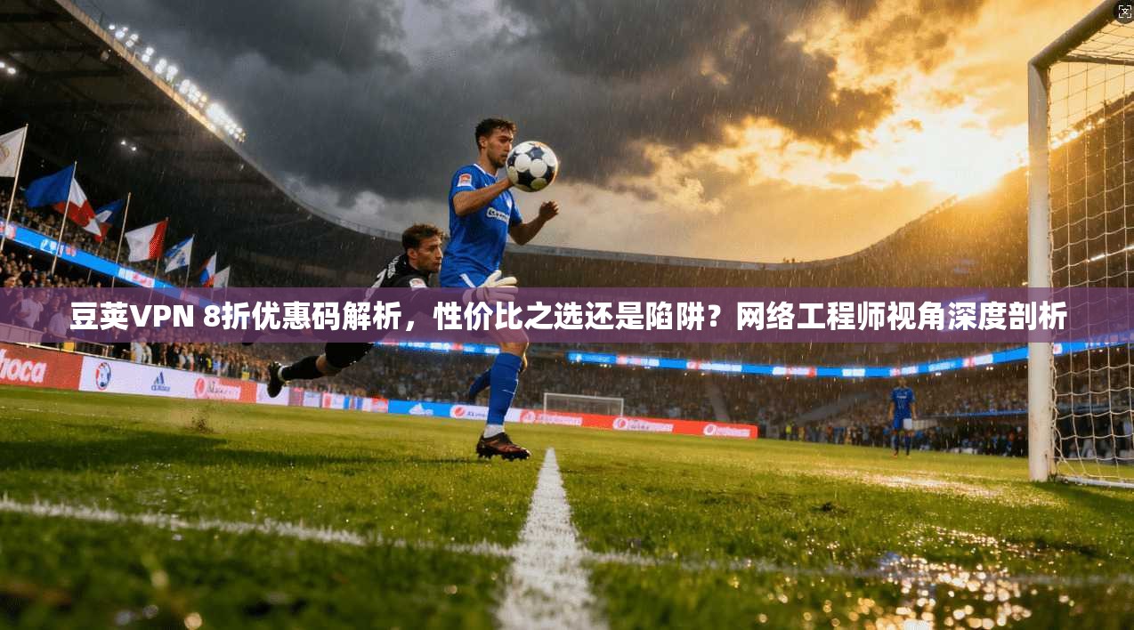 豆荚VPN 8折优惠码解析，性价比之选还是陷阱？网络工程师视角深度剖析