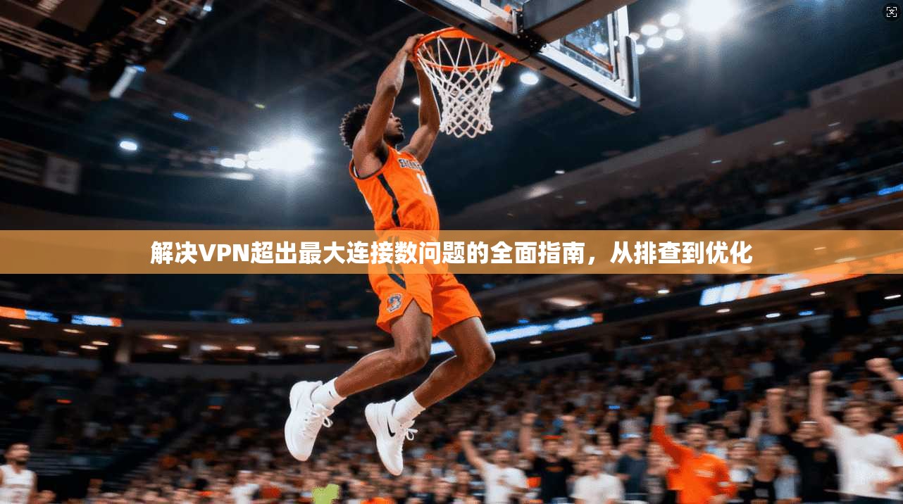 解决VPN超出最大连接数问题的全面指南，从排查到优化