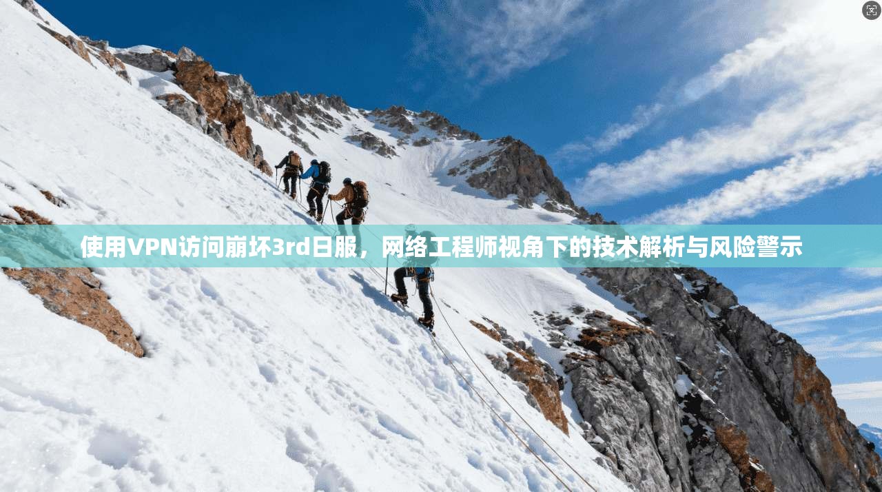 使用VPN访问崩坏3rd日服，网络工程师视角下的技术解析与风险警示