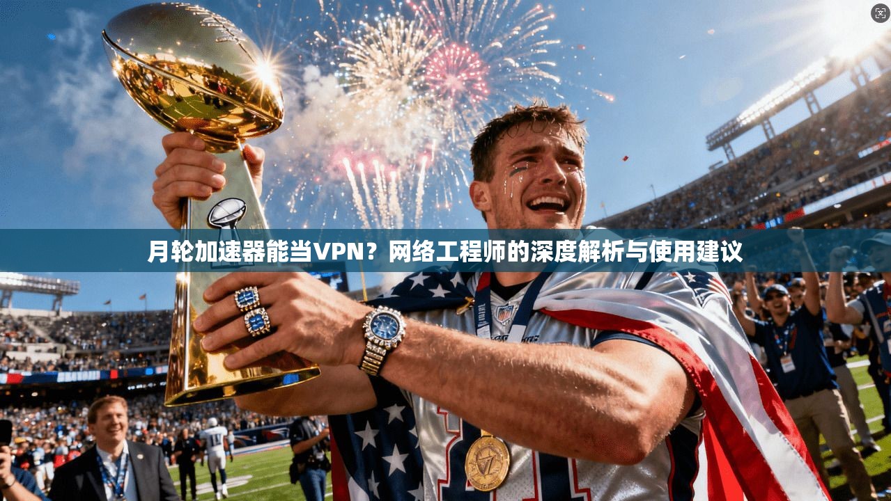 月轮加速器能当VPN？网络工程师的深度解析与使用建议