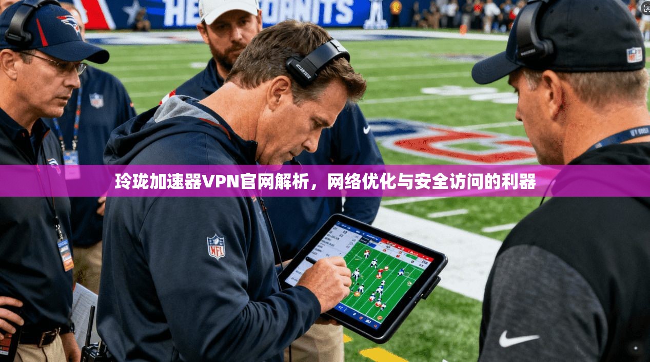 玲珑加速器VPN官网解析，网络优化与安全访问的利器