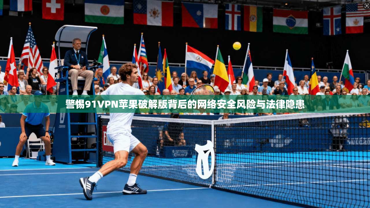 警惕91VPN苹果破解版背后的网络安全风险与法律隐患