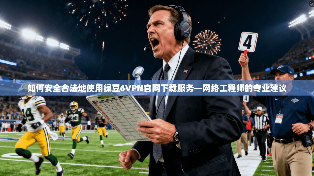 如何安全合法地使用绿豆6VPN官网下载服务—网络工程师的专业建议