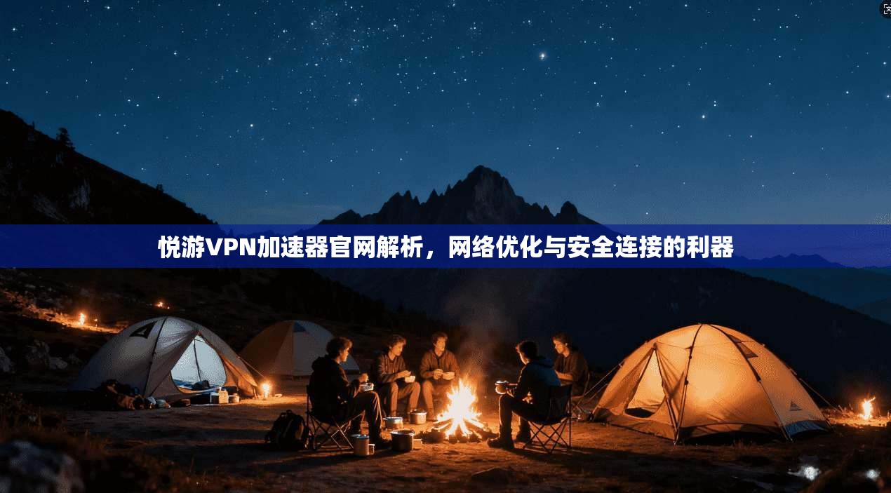 悦游VPN加速器官网解析，网络优化与安全连接的利器