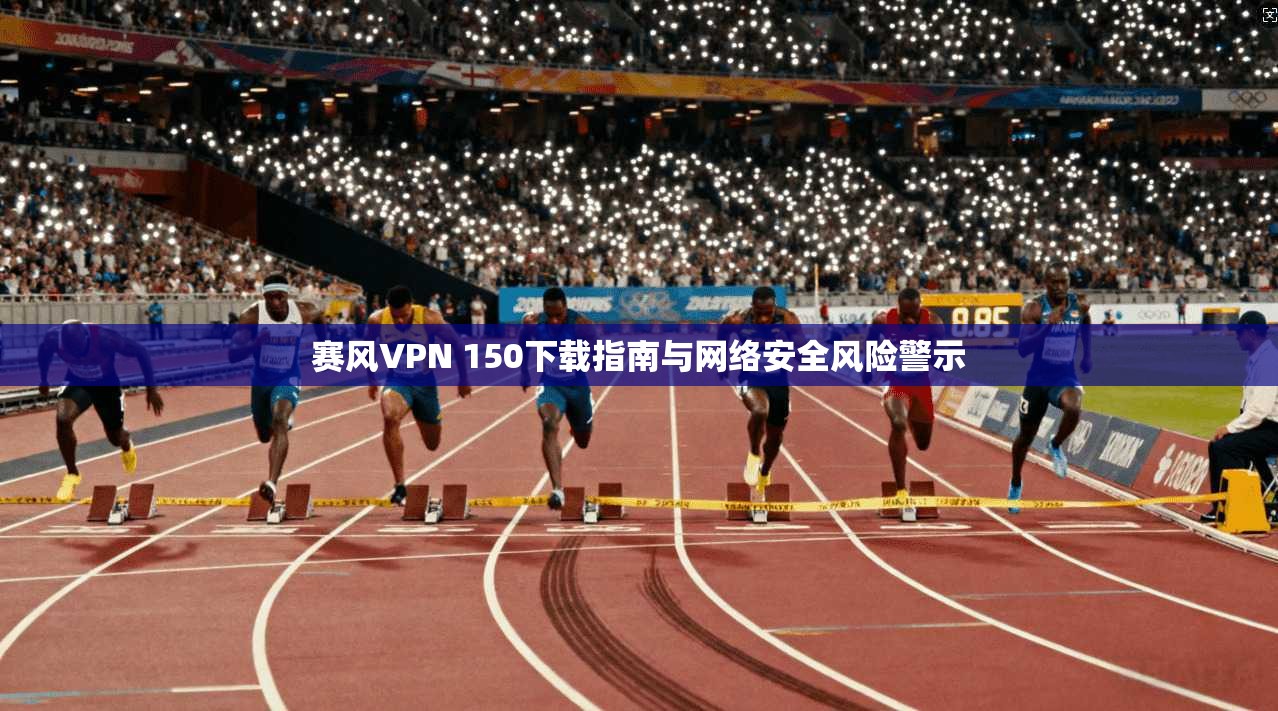 赛风VPN 150下载指南与网络安全风险警示