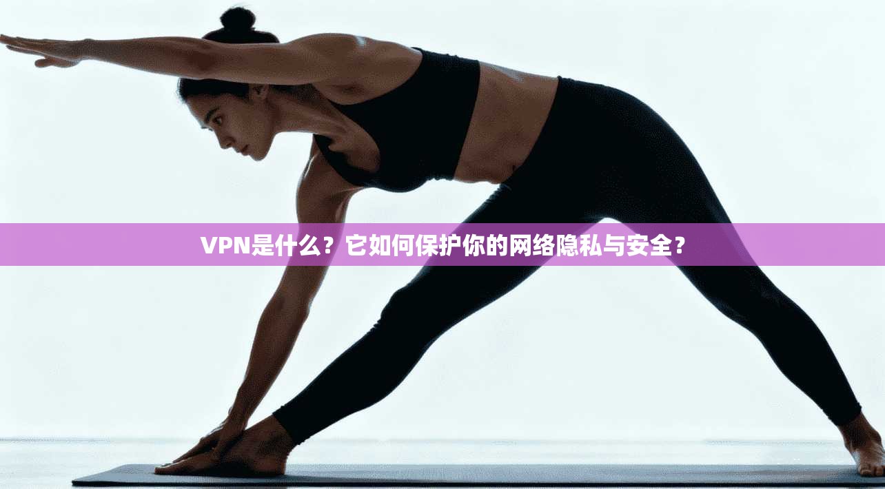 VPN是什么？它如何保护你的网络隐私与安全？