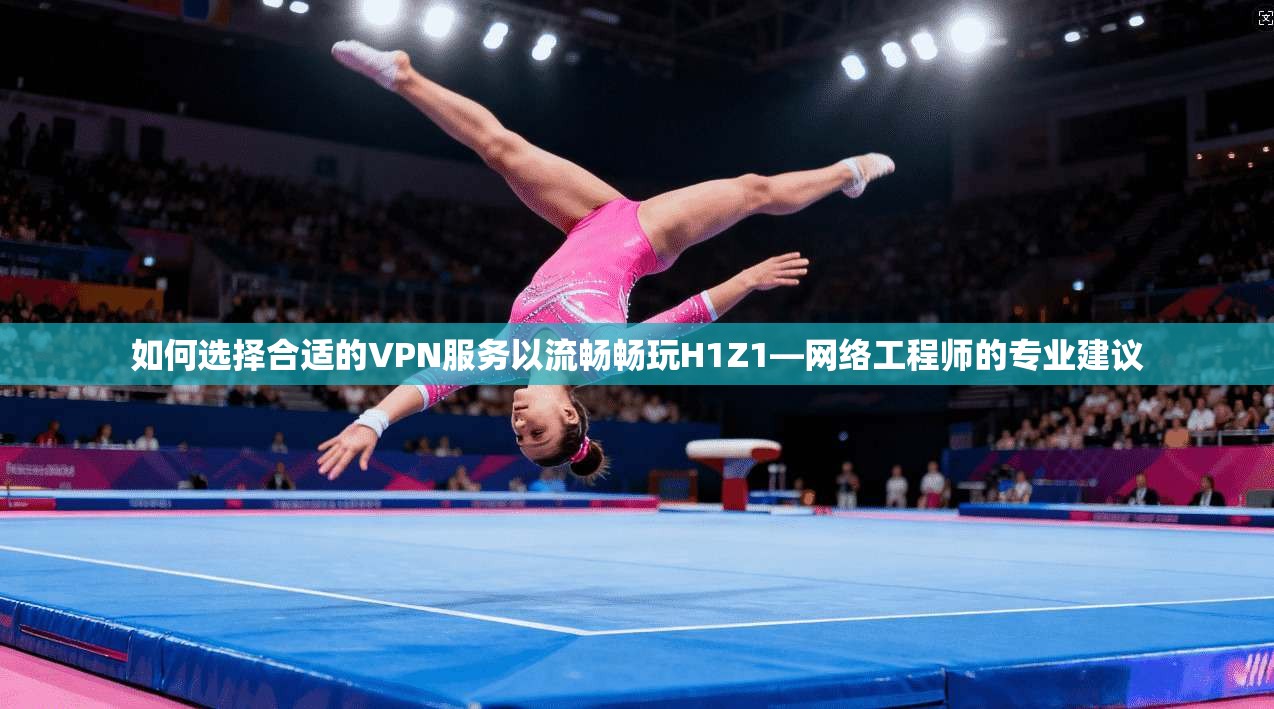 如何选择合适的VPN服务以流畅畅玩H1Z1—网络工程师的专业建议