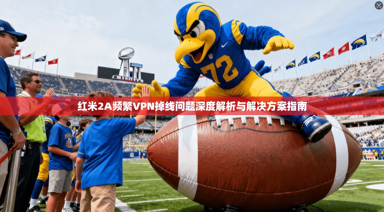 红米2A频繁VPN掉线问题深度解析与解决方案指南
