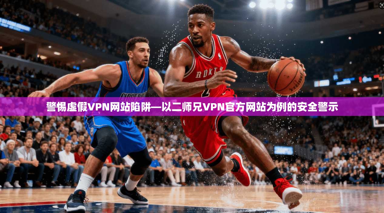 警惕虚假VPN网站陷阱—以二师兄VPN官方网站为例的安全警示