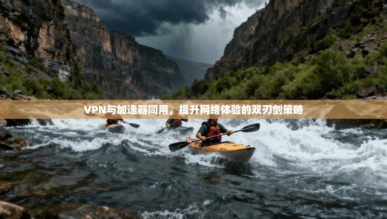 VPN与加速器同用，提升网络体验的双刃剑策略