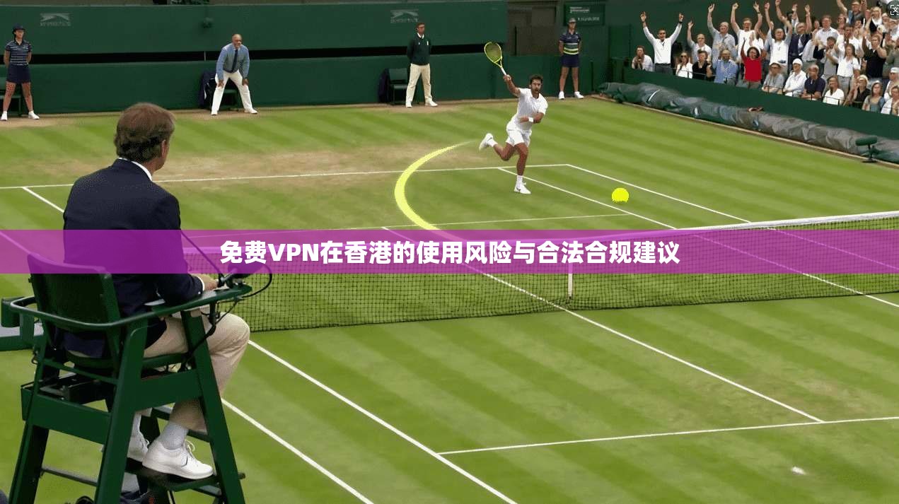 免费VPN在香港的使用风险与合法合规建议